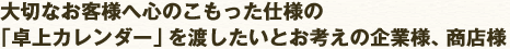 大切なお客様へ心のこもった仕様の「卓上カレンダー」を渡したいとお考えの企業様、商店様