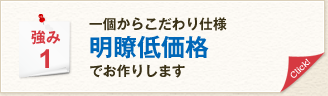 強み1 一個からこだわり仕様 明瞭低価格でお作りします。