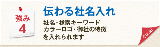 強み4 伝わる社名入れ 社名・検索キーワード・カラーロゴ・御社の特徴を入れられます。