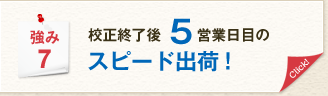 強み7 校正終了後5営業日目のスピード出荷！