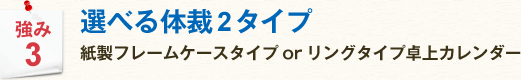 強み3 選べる体裁2タイプ 紙製フレームケースタイプorリングタイプ卓上カレンダー