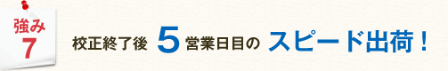 強み7 校正終了後5営業日目のスピード出荷